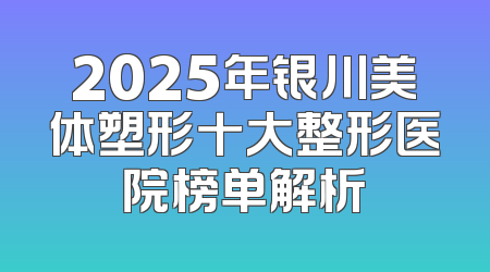 2025年银川美体塑形十大整形医院榜单解析