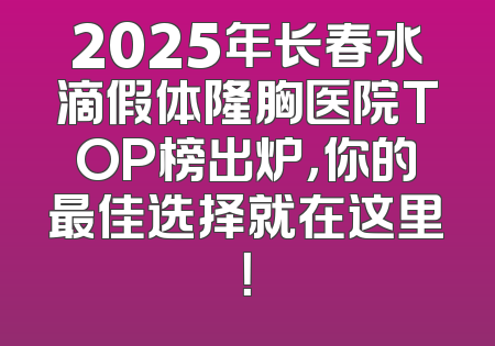 2025年长春水滴假体隆胸医院TOP榜出炉，你的最佳选择就在这里！
