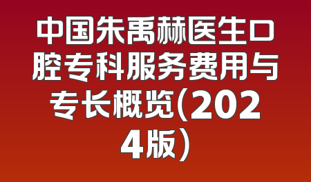 中国朱禹赫医生口腔专科服务费用与专长概览（2024版）
