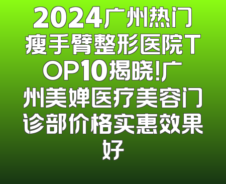 2024广州热门瘦手臂整形医院TOP10揭晓！广州美婵医疗美容门诊部价格实惠效果好