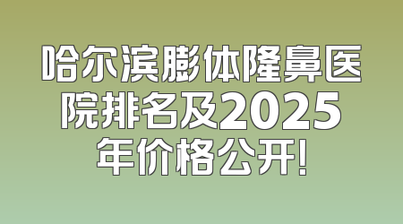 哈尔滨膨体隆鼻医院排名及2025年价格公开！