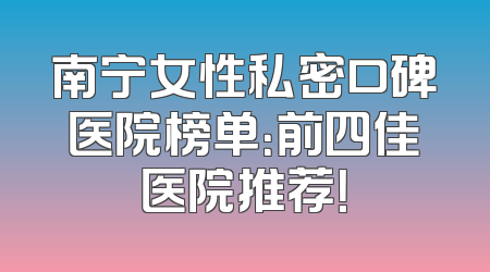 南宁女性私密口碑医院榜单：前四佳医院推荐！