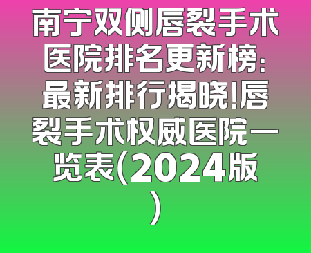 南宁双侧唇裂手术医院排名更新榜：最新排行揭晓！唇裂手术权威医院一览表（2024版）