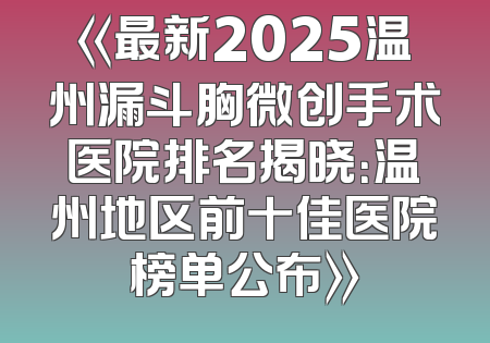 《最新2025温州漏斗胸微创手术医院排名揭晓：温州地区前十佳医院榜单公布》