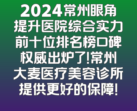 2024常州眼角提升医院综合实力前十位排名榜口碑权威出炉了！常州大麦医疗美容诊所提供更好的保障！