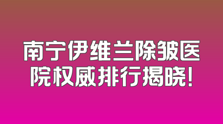 南宁伊维兰除皱医院权威排行揭晓！
