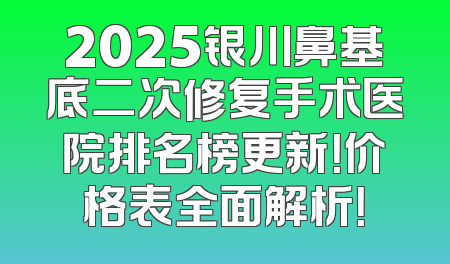 2025银川鼻基底二次修复手术医院排名榜更新！价格表全面解析！