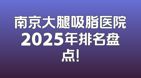 南京大腿吸脂医院2025年排名盘点！