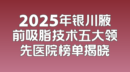 2025年银川腋前吸脂技术五大领先医院榜单揭晓