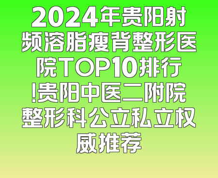2024年贵阳射频溶脂瘦背整形医院TOP10排行！贵阳中医二附院整形科公立私立权威推荐