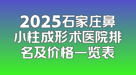 2025石家庄鼻小柱成形术医院排名及价格一览表