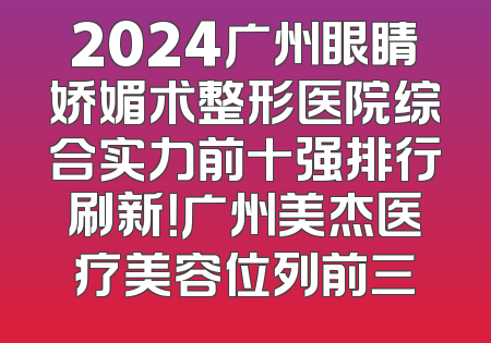 2024广州眼睛娇媚术整形医院综合实力前十强排行刷新！广州美杰医疗美容位列前三