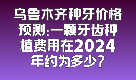 乌鲁木齐种牙价格预测：一颗牙齿种植费用在2024年约为多少？
