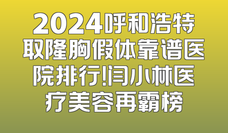 2024呼和浩特取隆胸假体靠谱医院排行！闫小林医疗美容再霸榜