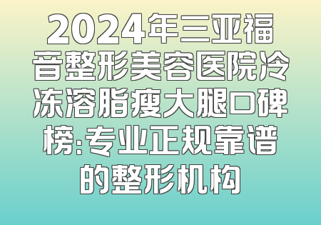 2024年三亚福音整形美容医院冷冻溶脂瘦大腿口碑榜：专业正规靠谱的整形机构