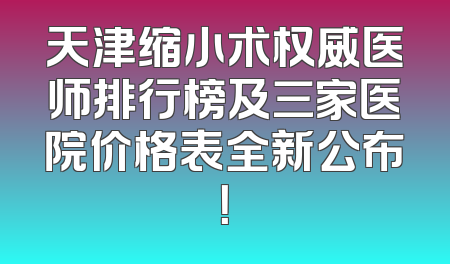 天津缩小术权威医师排行榜及三家医院价格表全新公布！