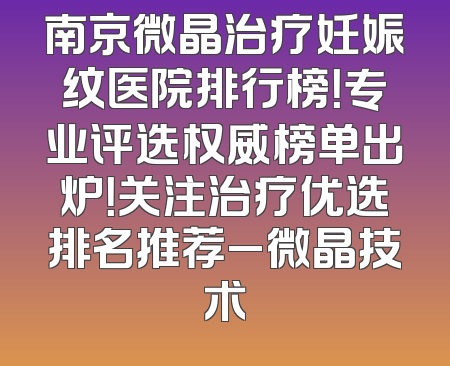 南京微晶治疗妊娠纹医院排行榜！专业评选权威榜单出炉！关注治疗优选排名推荐_微晶技术
