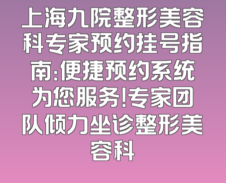 上海九院整形美容科专家预约挂号指南：便捷预约系统为您服务！专家团队倾力坐诊整形美容科