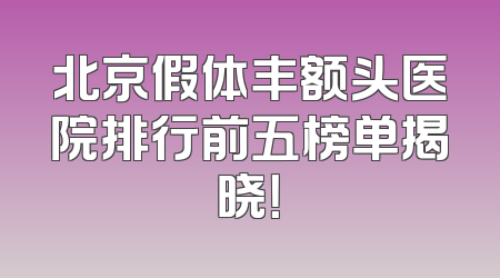 北京假体丰额头医院排行前五榜单揭晓！
