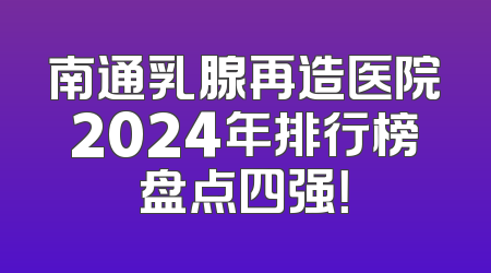 南通乳腺再造医院2024年排行榜盘点四强！
