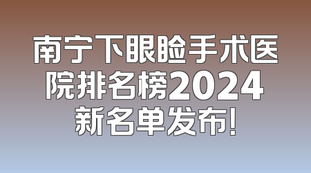 南宁下眼睑手术医院排名榜2024新名单发布！