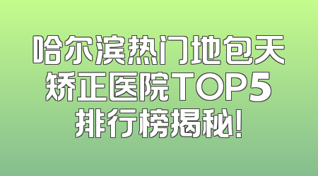 哈尔滨热门地包天矫正医院TOP5排行榜揭秘！