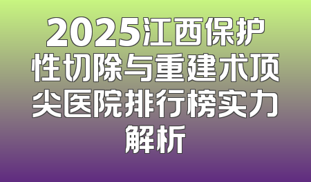 2025江西保护性切除与重建术顶尖医院排行榜实力解析