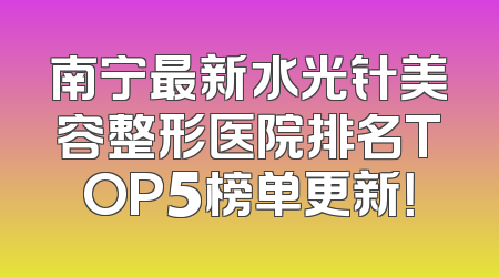 南宁最新水光针美容整形医院排名TOP5榜单更新！