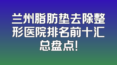 兰州脂肪垫去除整形医院排名前十汇总盘点！