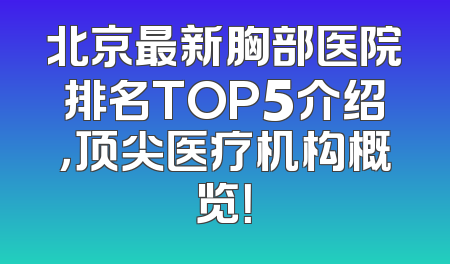 北京最新胸部医院排名TOP5介绍，顶尖医疗机构概览！