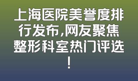 上海医院美誉度排行发布，网友聚焦整形科室热门评选！