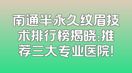 南通半永久纹眉技术排行榜揭晓：推荐三大专业医院！