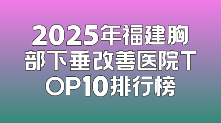 2025年福建胸部下垂改善医院TOP10排行榜