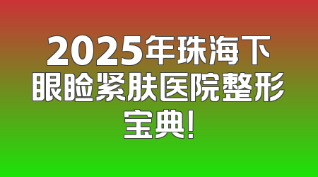 2025年珠海下眼睑紧肤医院整形宝典！