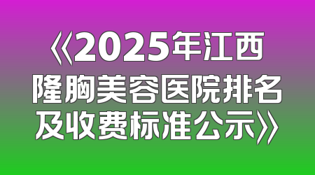 《2025年江西隆胸美容医院排名及收费标准公示》