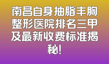 南昌自身抽脂丰胸整形医院排名三甲及最新收费标准揭秘！