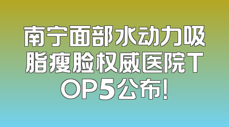 南宁面部水动力吸脂瘦脸权威医院TOP5公布！