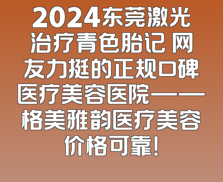 2024东莞激光治疗青色胎记 网友力挺的正规口碑医疗美容医院——格美雅韵医疗美容价格可靠！