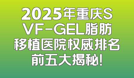 2025年重庆SVF-GEL脂肪移植医院权威排名前五大揭秘！