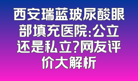 西安瑞蓝玻尿酸眼部填充医院：公立还是私立？网友评价大解析