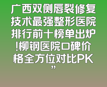 广西双侧唇裂修复技术最强整形医院排行前十榜单出炉！柳钢医院口碑价格全方位对比PK”