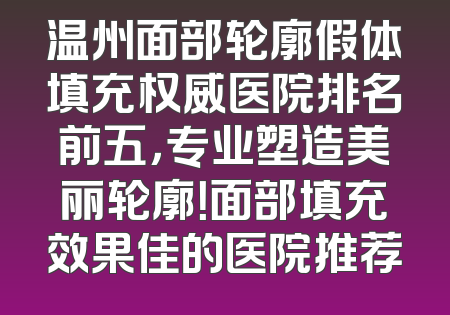 温州面部轮廓假体填充权威医院排名前五，专业塑造美丽轮廓！面部填充效果佳的医院推荐