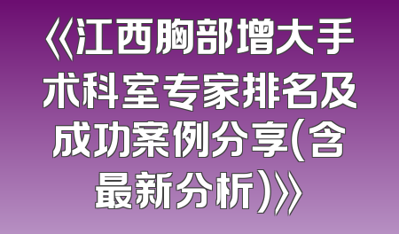《江西胸部增大手术科室专家排名及成功案例分享（含最新分析）》