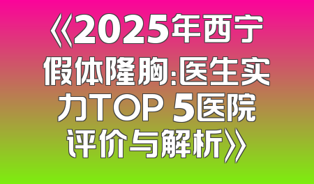 《2025年西宁假体隆胸：医生实力TOP 5医院评价与解析》