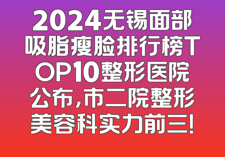 2024无锡面部吸脂瘦脸排行榜TOP10整形医院公布，市二院整形美容科实力前三！