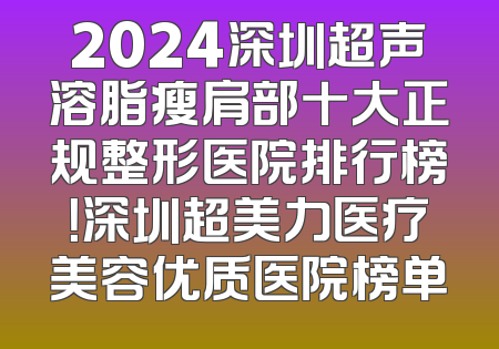 2024深圳超声溶脂瘦肩部十大正规整形医院排行榜！深圳超美力医疗美容优质医院榜单