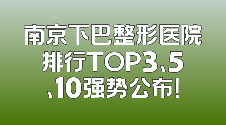 南京下巴整形医院排行TOP3、5、10强势公布！