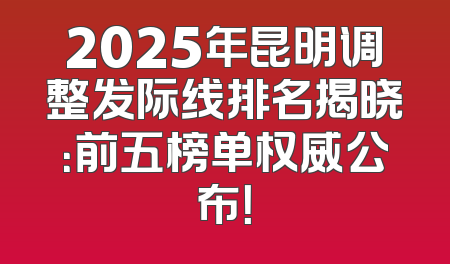 2025年昆明调整发际线排名揭晓：前五榜单权威公布！