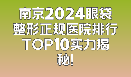 南京2024眼袋整形正规医院排行TOP10实力揭秘！