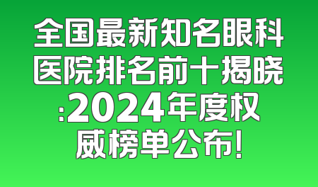 全国最新知名眼科医院排名前十揭晓：2024年度权威榜单公布！
